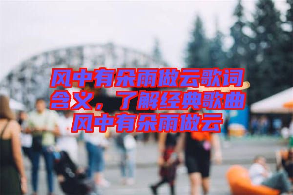 風(fēng)中有朵雨做云歌詞含義，了解經(jīng)典歌曲風(fēng)中有朵雨做云