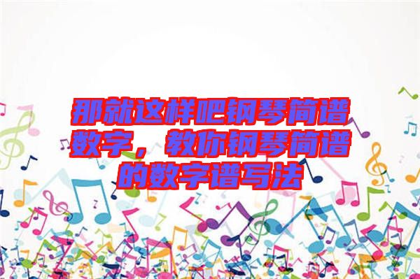 那就這樣吧鋼琴簡(jiǎn)譜數(shù)字，教你鋼琴簡(jiǎn)譜的數(shù)字譜寫法