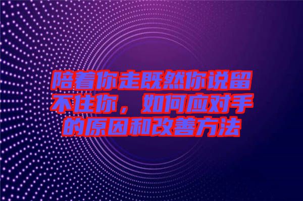 陪著你走既然你說(shuō)留不住你，如何應(yīng)對(duì)手的原因和改善方法