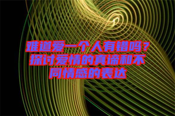 難道愛一個(gè)人有錯嗎？探討愛情的真諦和不同情感的表達(dá)