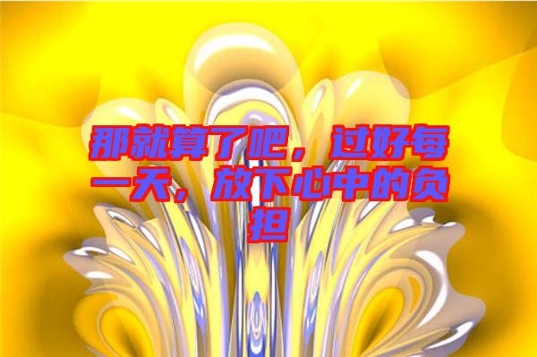 那就算了吧，過好每一天，放下心中的負(fù)擔(dān)