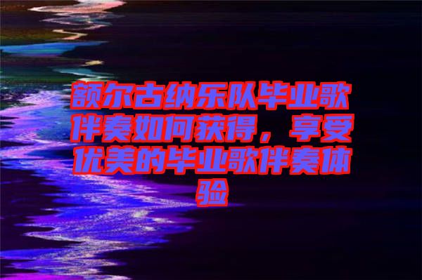 額爾古納樂(lè)隊(duì)畢業(yè)歌伴奏如何獲得，享受優(yōu)美的畢業(yè)歌伴奏體驗(yàn)