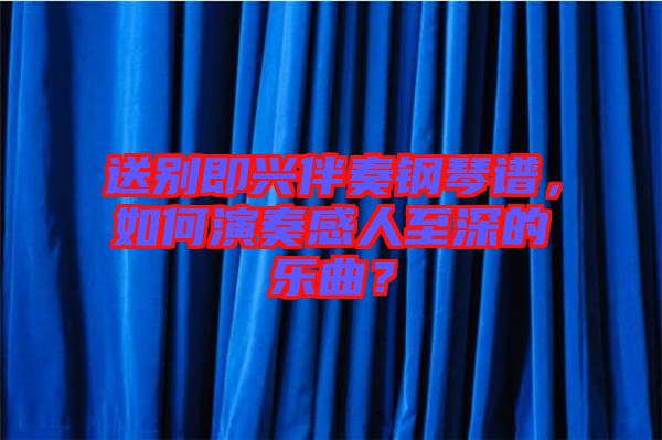 送別即興伴奏鋼琴譜，如何演奏感人至深的樂(lè)曲？