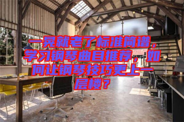 一晃就老了標(biāo)準(zhǔn)簡譜，學(xué)習(xí)鋼琴曲目推薦，如何讓鋼琴技巧更上一層樓？
