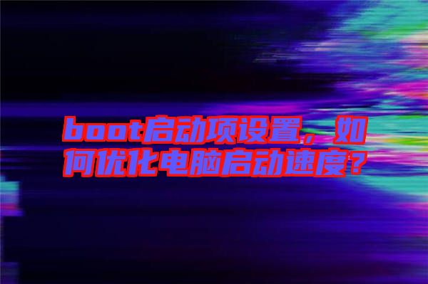 boot啟動項設(shè)置，如何優(yōu)化電腦啟動速度？