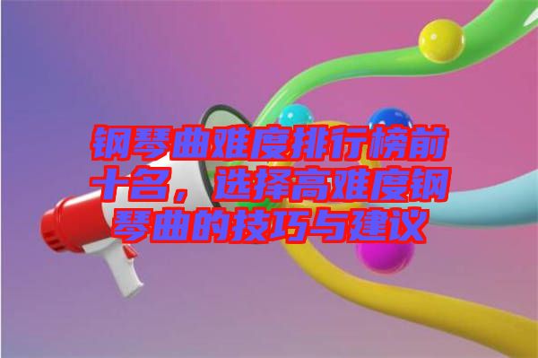 鋼琴曲難度排行榜前十名，選擇高難度鋼琴曲的技巧與建議