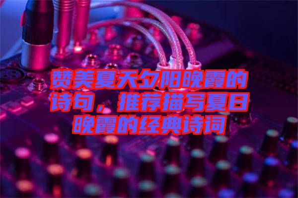 贊美夏天夕陽(yáng)晚霞的詩(shī)句，推薦描寫(xiě)夏日晚霞的經(jīng)典詩(shī)詞