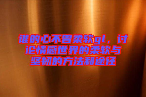 誰(shuí)的心不曾柔軟gl，討論情感世界的柔軟與堅(jiān)韌的方法和途徑