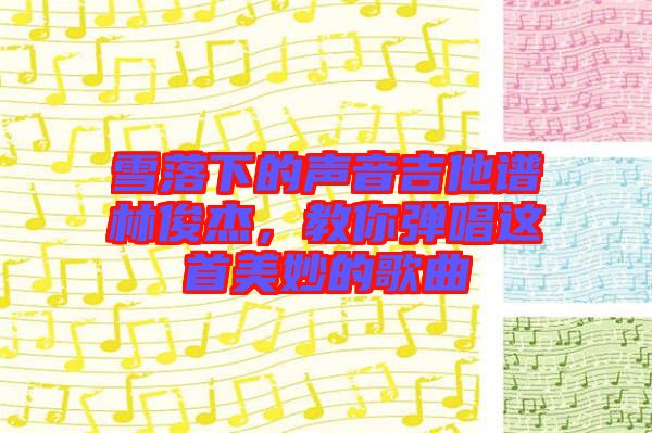 雪落下的聲音吉他譜林俊杰，教你彈唱這首美妙的歌曲