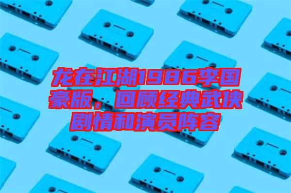 龍?jiān)诮?986李國(guó)豪版，回顧經(jīng)典武俠劇情和演員陣容