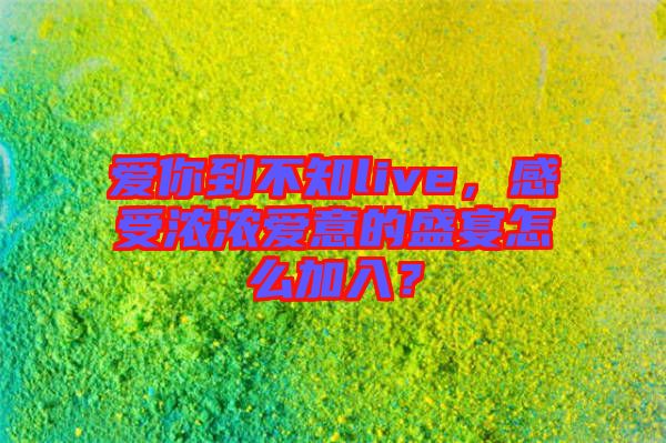 愛你到不知live，感受濃濃愛意的盛宴怎么加入？