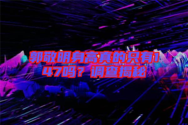郭敬明身高真的只有147嗎？調查揭秘