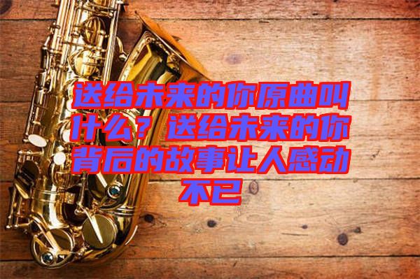 送給未來(lái)的你原曲叫什么？送給未來(lái)的你背后的故事讓人感動(dòng)不已