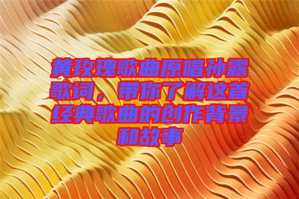 黃玫瑰歌曲原唱孫露歌詞，帶你了解這首經(jīng)典歌曲的創(chuàng)作背景和故事