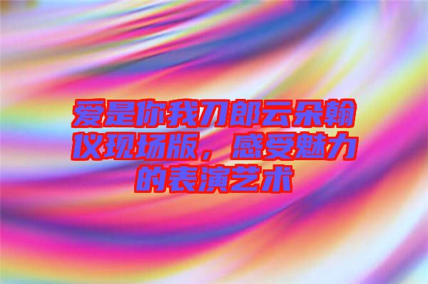 愛是你我刀郎云朵翰儀現(xiàn)場(chǎng)版，感受魅力的表演藝術(shù)
