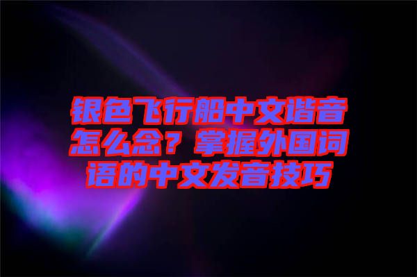 銀色飛行船中文諧音怎么念？掌握外國(guó)詞語(yǔ)的中文發(fā)音技巧