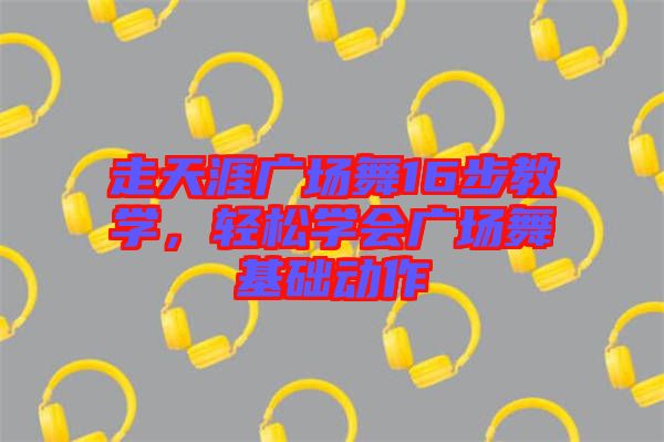 走天涯廣場舞16步教學(xué)，輕松學(xué)會廣場舞基礎(chǔ)動作