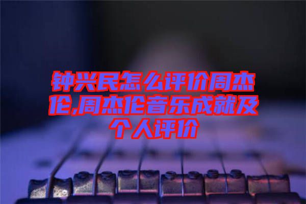鐘興民怎么評價(jià)周杰倫,周杰倫音樂成就及個人評價(jià)
