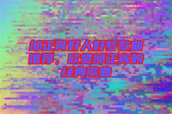 邰正宵好人好夢歌曲推薦，欣賞邰正宵的經(jīng)典歌曲
