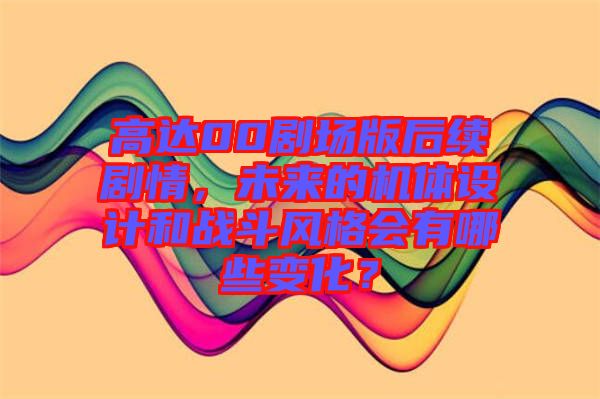 高達00劇場版后續(xù)劇情，未來的機體設(shè)計和戰(zhàn)斗風格會有哪些變化？