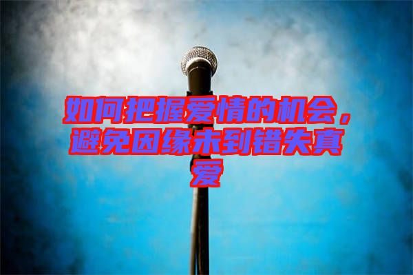 如何把握愛(ài)情的機(jī)會(huì)，避免因緣未到錯(cuò)失真愛(ài)