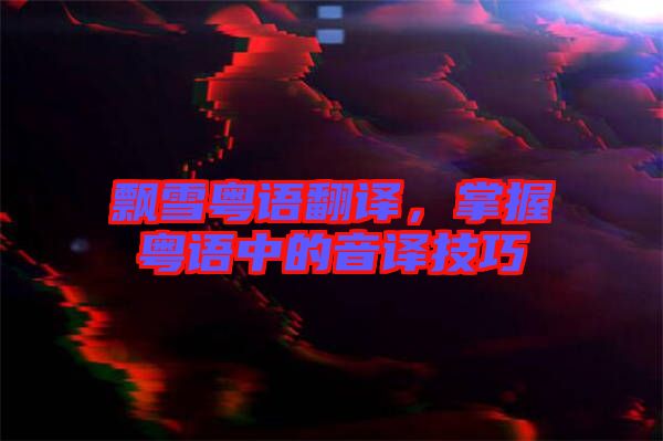 飄雪粵語翻譯，掌握粵語中的音譯技巧