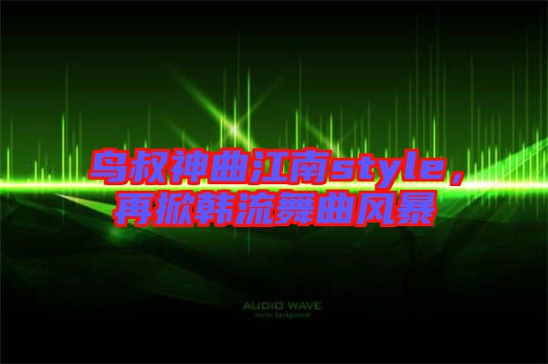 鳥叔神曲江南style，再掀韓流舞曲風(fēng)暴