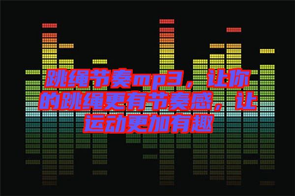 跳繩節(jié)奏mp3，讓你的跳繩更有節(jié)奏感，讓運動更加有趣