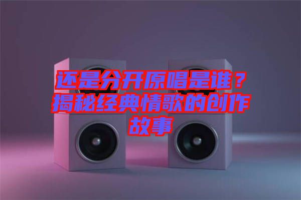 還是分開(kāi)原唱是誰(shuí)？揭秘經(jīng)典情歌的創(chuàng)作故事
