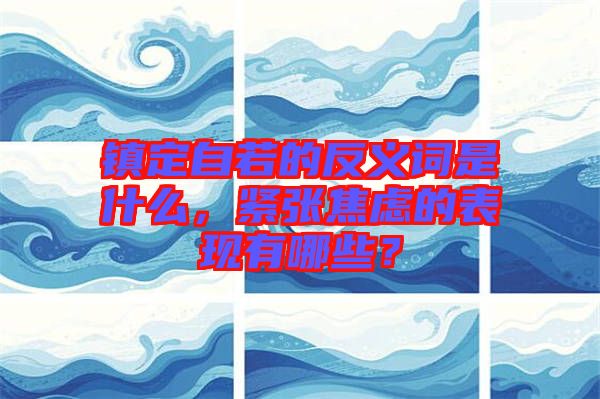 鎮(zhèn)定自若的反義詞是什么，緊張焦慮的表現(xiàn)有哪些？