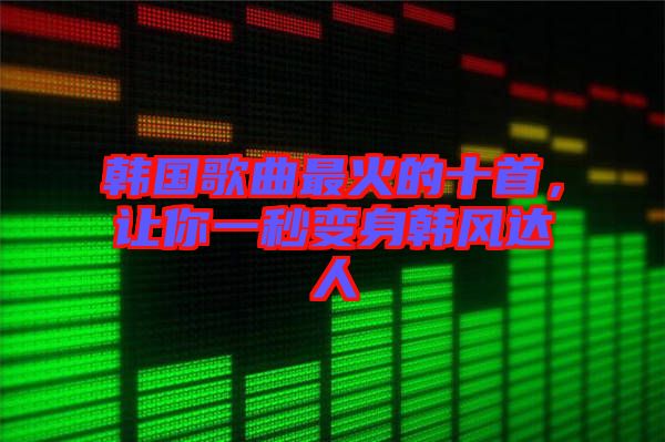 韓國(guó)歌曲最火的十首，讓你一秒變身韓風(fēng)達(dá)人