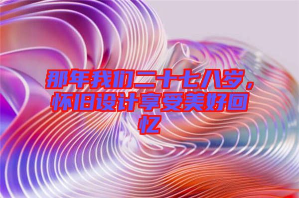 那年我們二十七八歲，懷舊設(shè)計享受美好回憶