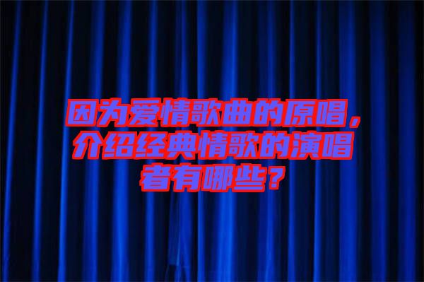 因為愛情歌曲的原唱，介紹經(jīng)典情歌的演唱者有哪些？