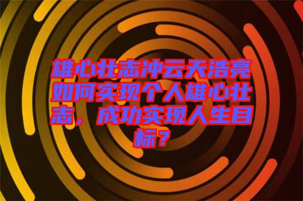 雄心壯志沖云天浩亮如何實現(xiàn)個人雄心壯志，成功實現(xiàn)人生目標？