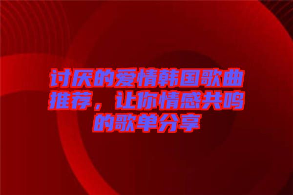 討厭的愛情韓國歌曲推薦，讓你情感共鳴的歌單分享