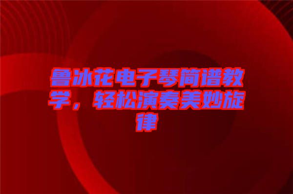 魯冰花電子琴簡譜教學(xué)，輕松演奏美妙旋律