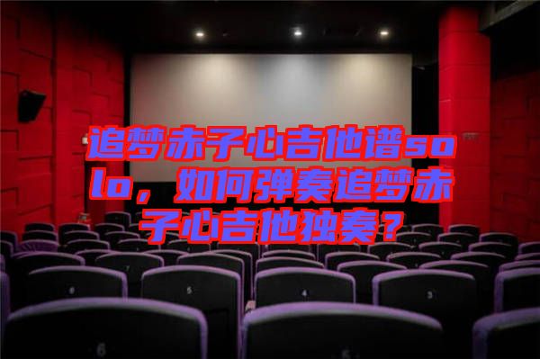 追夢赤子心吉他譜solo，如何彈奏追夢赤子心吉他獨奏？