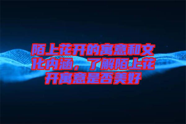 陌上花開(kāi)的寓意和文化內(nèi)涵，了解陌上花開(kāi)寓意是否美好
