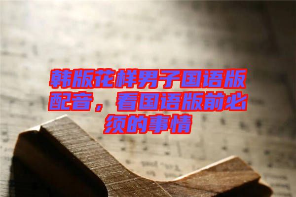 韓版花樣男子國(guó)語(yǔ)版配音，看國(guó)語(yǔ)版前必須的事情