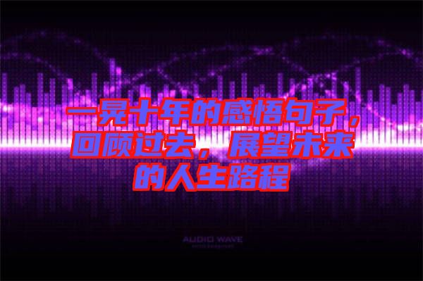 一晃十年的感悟句子，回顧過去，展望未來的人生路程