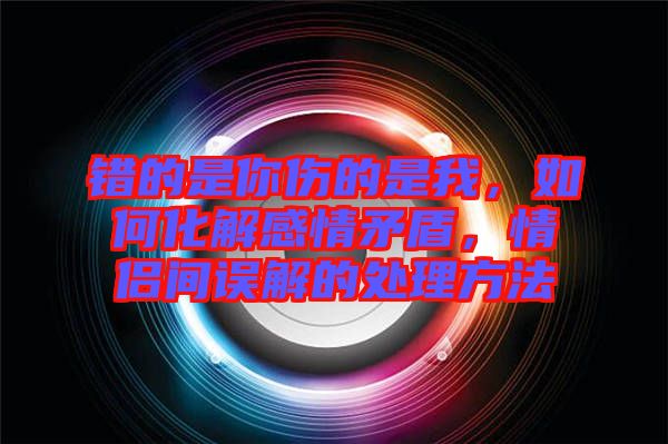 錯的是你傷的是我，如何化解感情矛盾，情侶間誤解的處理方法