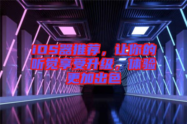 iOS器推薦，讓你的聽覺享受升級，體驗更加出色