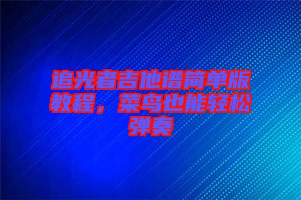 追光者吉他譜簡單版教程，菜鳥也能輕松彈奏