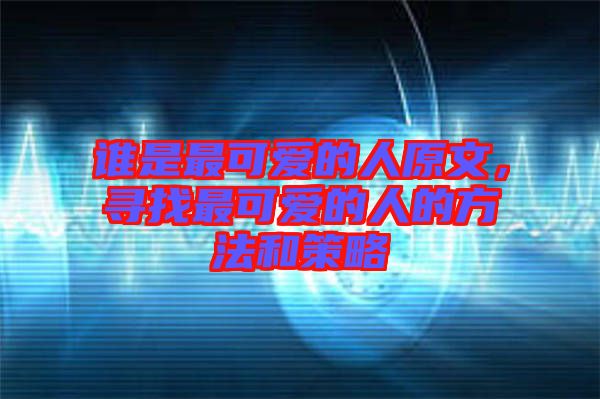 誰是最可愛的人原文，尋找最可愛的人的方法和策略