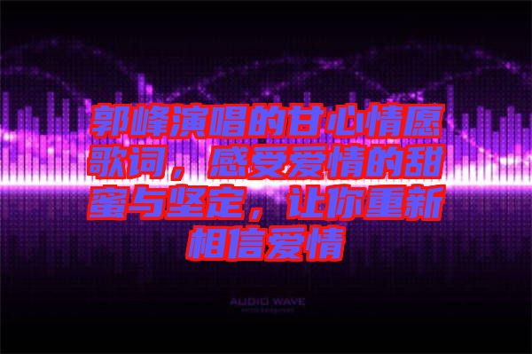 郭峰演唱的甘心情愿歌詞，感受愛情的甜蜜與堅(jiān)定，讓你重新相信愛情