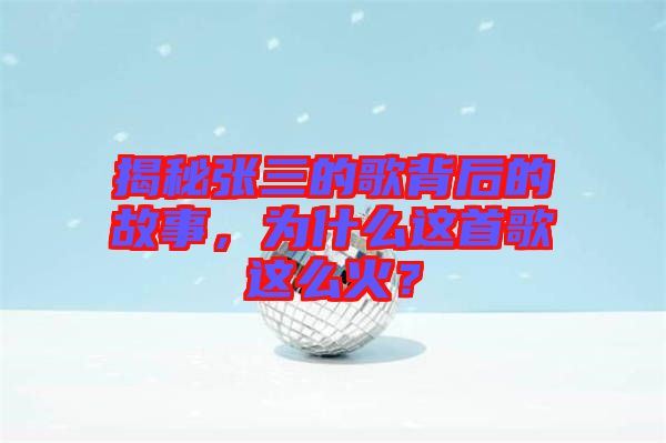 揭秘張三的歌背后的故事，為什么這首歌這么火？