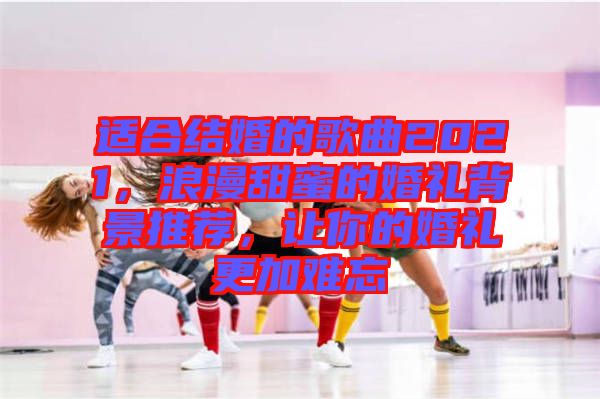 適合結(jié)婚的歌曲2021，浪漫甜蜜的婚禮背景推薦，讓你的婚禮更加難忘