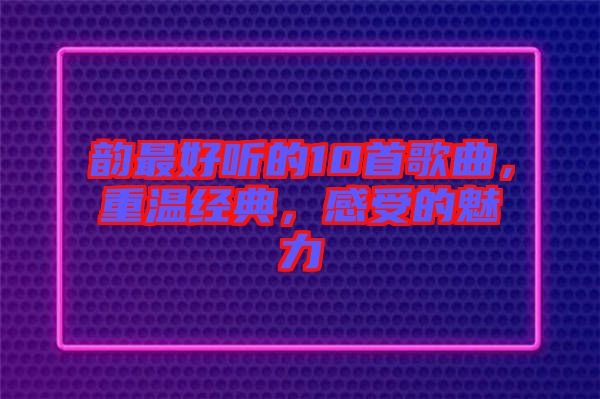 韻最好聽的10首歌曲，重溫經(jīng)典，感受的魅力
