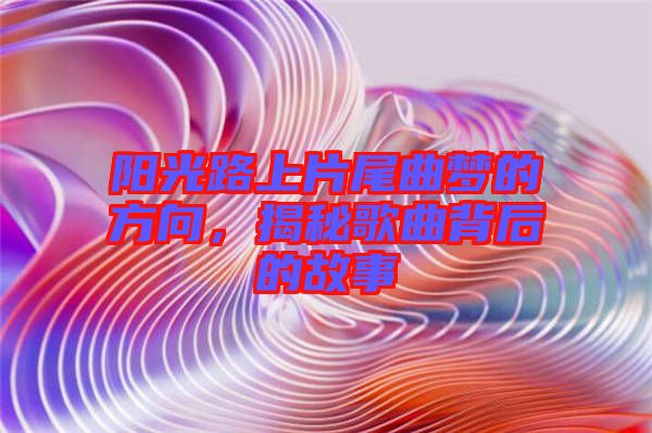 陽光路上片尾曲夢的方向，揭秘歌曲背后的故事