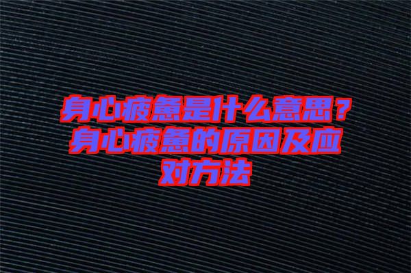 身心疲憊是什么意思？身心疲憊的原因及應(yīng)對方法